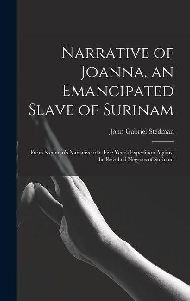 Narrative of Joanna, an Emancipated Slave of Surinam: From Stedmans Narrative of a Five Years Expedition Against the Revolted Negroes of Surinam
