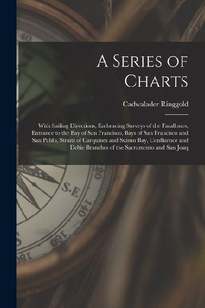 A Series of Charts: With Sailing Directions, Embracing Surveys of the Farallones, Entrance to the Bay of San Francisco, Bays of San Franci