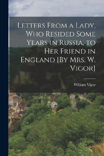 Letters From a Lady, Who Resided Some Years in Russia, to Her Friend in England [By Mrs. W. Vigor]