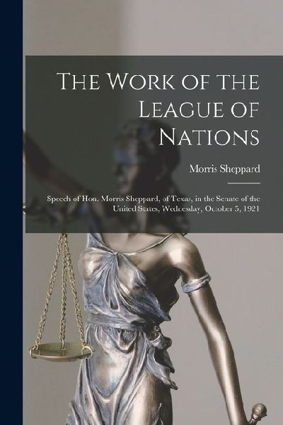 The Work of the League of Nations: Speech of Hon. Morris Sheppard, of Texas, in the Senate of the United States, Wednesday, October 5, 1921