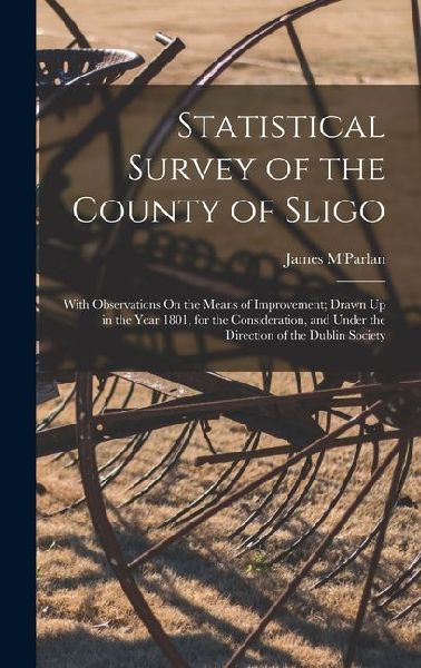 Statistical Survey of the County of Sligo: With Observations On the Means of Improvement; Drawn Up in the Year 1801, for the Consideration, and Under the Direction of the Dublin Society