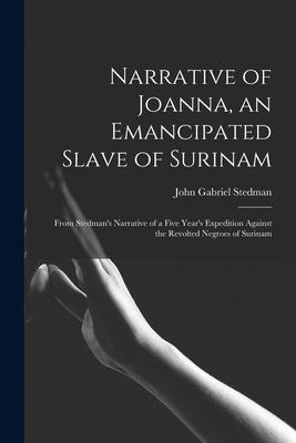 Narrative of Joanna, an Emancipated Slave of Surinam: From Stedmans Narrative of a Five Years Expedition Against the Revolted Negroes of Surinam