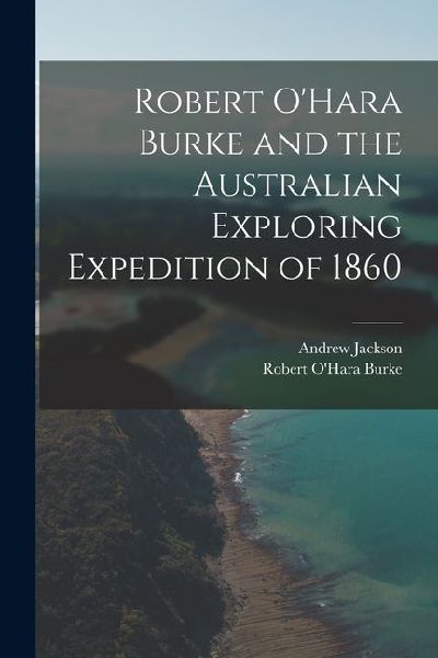 Robert OHara Burke and the Australian Exploring Expedition of 1860
