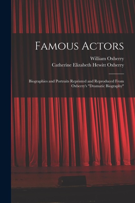 Famous Actors: Biographies and Portraits Reprinted and Reproduced From Oxberrys Dramatic Biography