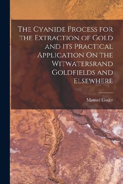 The Cyanide Process for the Extraction of Gold and Its Practical Application On the Witwatersrand Goldfields and Elsewhere