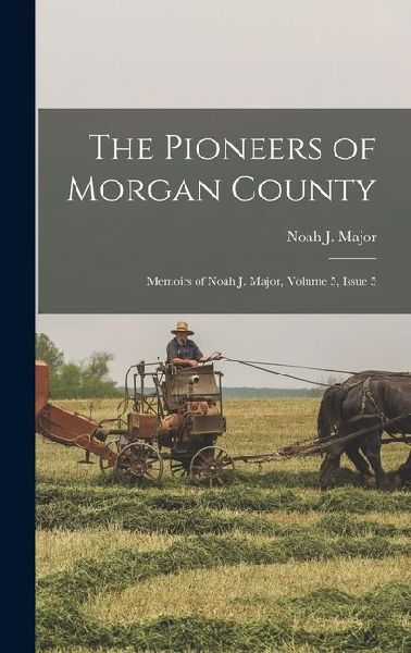 The Pioneers of Morgan County: Memoirs of Noah J. Major, Volume 5, issue 5
