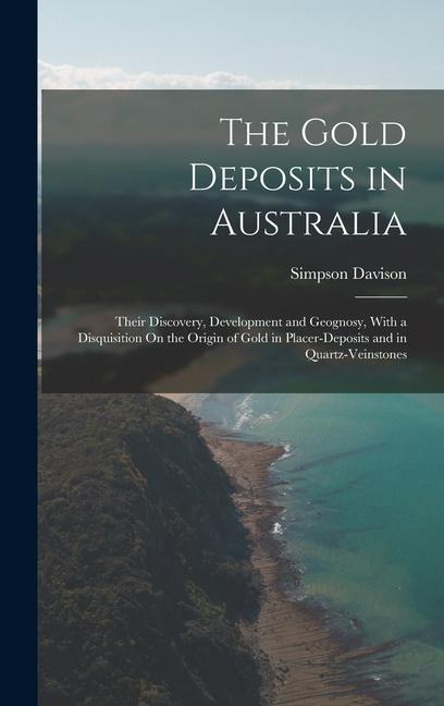 The Gold Deposits in Australia: Their Discovery, Development and Geognosy, With a Disquisition On the Origin of Gold in Placer-Deposits and in Quartz-Veinstones