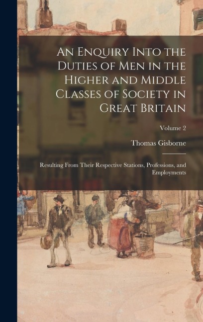 An Enquiry Into the Duties of Men in the Higher and Middle Classes of Society in Great Britain: Resulting From Their Respective Stations, Professions, and Employments; Volume 2