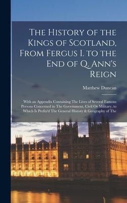 The History of the Kings of Scotland, From Fergus I. to the End of Q. Ann's Reign: With an Appendix Containing The Lives of Several Famous Persons Concerned in The Government, Civil Or Military, to Which Is Prefix'd The General History & Geography of The
