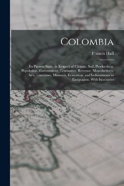 Colombia: Its Present State, in Respect of Climate, Soil, Productions, Population, Government, Commerce, Revenue, Manufactures,