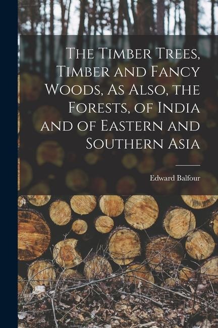 The Timber Trees, Timber and Fancy Woods, As Also, the Forests, of India and of Eastern and Southern Asia