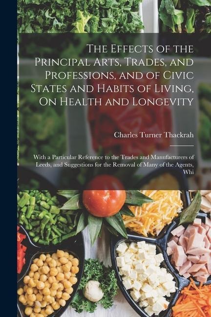 The Effects of the Principal Arts, Trades, and Professions, and of Civic States and Habits of Living, On Health and Longevity: With a Particular Refer
