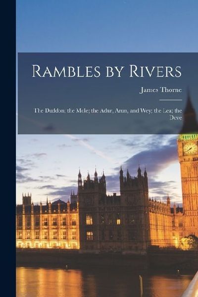 Rambles by Rivers: The Duddon; the Mole; the Adur, Arun, and Wey; the Lea; the Dove
