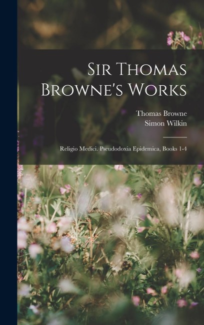 Sir Thomas Brownes Works: Religio Medici. Pseudodoxia Epidemica, Books 1-4