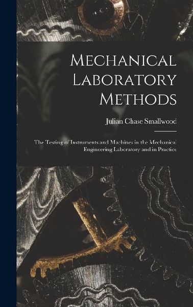 Mechanical Laboratory Methods: The Testing of Instruments and Machines in the Mechanical Engineering Laboratory and in Practice