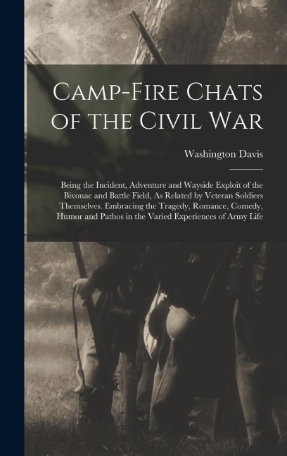 Camp-Fire Chats of the Civil War: Being the Incident, Adventure and Wayside Exploit of the Bivouac and Battle Field, As Related by Veteran Soldiers Th