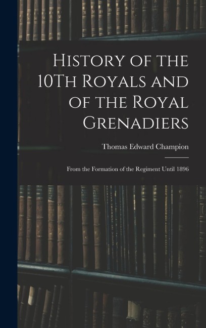 History of the 10Th Royals and of the Royal Grenadiers: From the Formation of the Regiment Until 1896