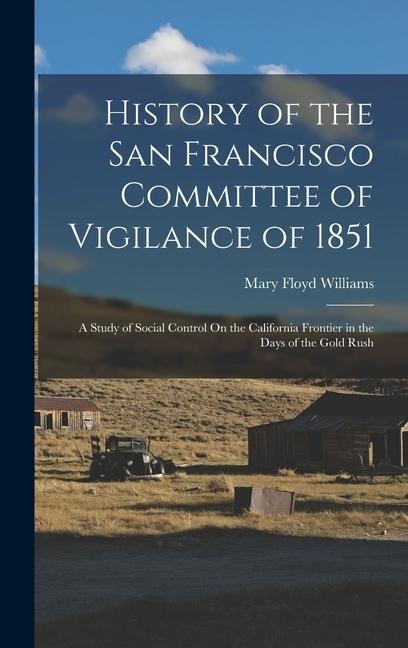 History of the San Francisco Committee of Vigilance of 1851: A Study of Social Control On the California Frontier in the Days of the Gold Rush