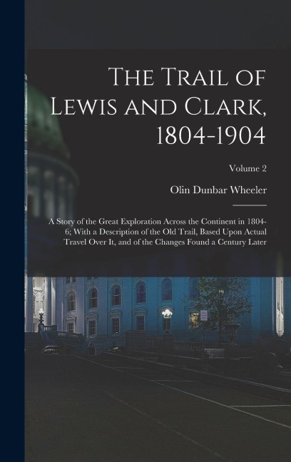 The Trail of Lewis and Clark, 1804-1904: A Story of the Great Exploration Across the Continent in 1804-6; With a Description of the Old Trail, Based Upon Actual Travel Over It, and of the Changes Found a Century Later; Volume 2
