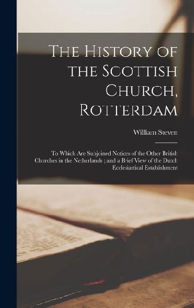 The History of the Scottish Church, Rotterdam: To Which Are Subjoined Notices of the Other British Churches in the Netherlands; and a Brief View of the Dutch Ecclesiastical Establishment