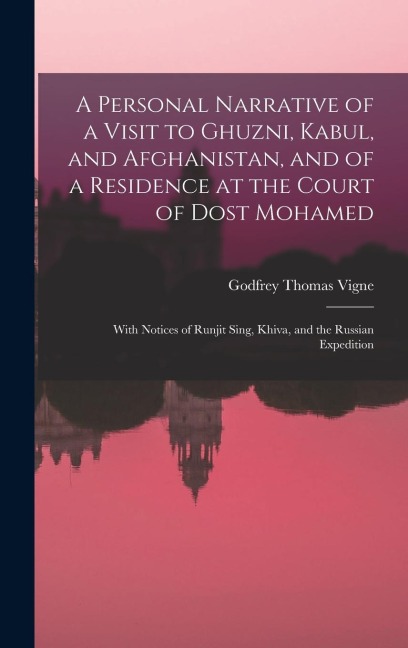 A Personal Narrative of a Visit to Ghuzni, Kabul, and Afghanistan, and of a Residence at the Court of Dost Mohamed: With Notices of Runjit Sing, Khiva, and the Russian Expedition