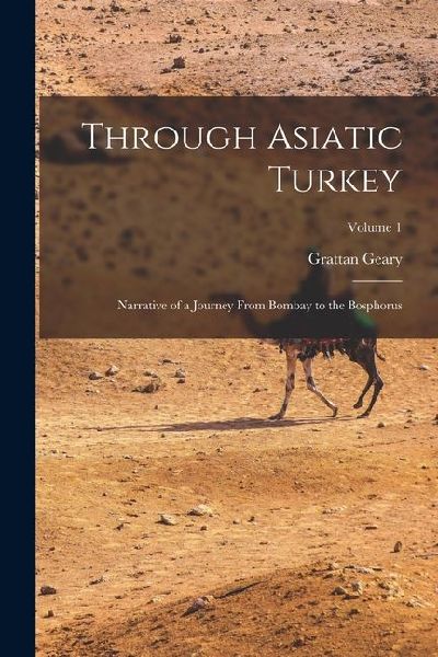 Through Asiatic Turkey: Narrative of a Journey From Bombay to the Bosphorus; Volume 1