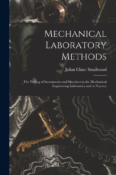 Mechanical Laboratory Methods: The Testing of Instruments and Machines in the Mechanical Engineering Laboratory and in Practice