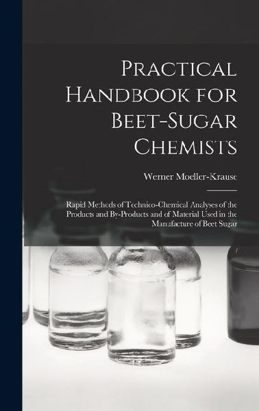 Practical Handbook for Beet-Sugar Chemists: Rapid Methods of Technico-Chemical Analyses of the Products and By-Products and of Material Used in the Manufacture of Beet Sugar