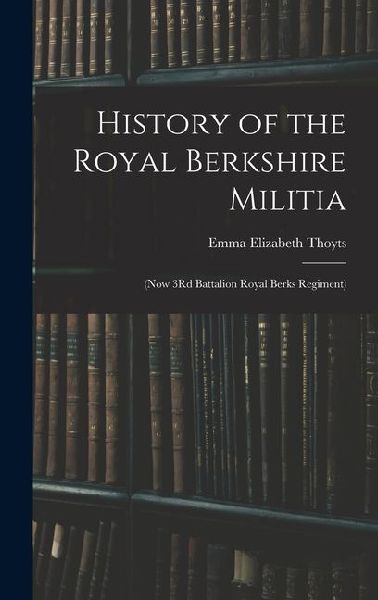 History of the Royal Berkshire Militia: (Now 3Rd Battalion Royal Berks Regiment)