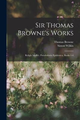 Sir Thomas Brownes Works: Religio Medici. Pseudodoxia Epidemica, Books 1-4