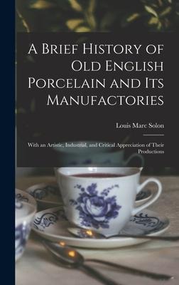A Brief History of Old English Porcelain and Its Manufactories: With an Artistic, Industrial, and Critical Appreciation of Their Productions