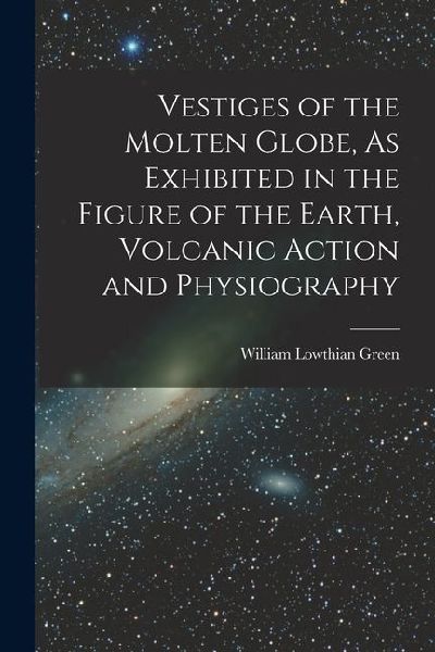 Vestiges of the Molten Globe, As Exhibited in the Figure of the Earth, Volcanic Action and Physiography