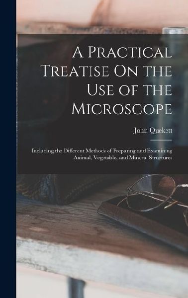 A Practical Treatise On the Use of the Microscope: Including the Different Methods of Preparing and Examining Animal, Vegetable, and Mineral Structure