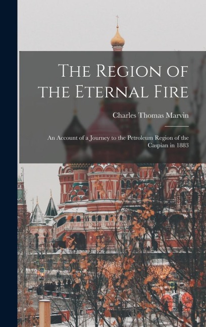 The Region of the Eternal Fire: An Account of a Journey to the Petroleum Region of the Caspian in 1883