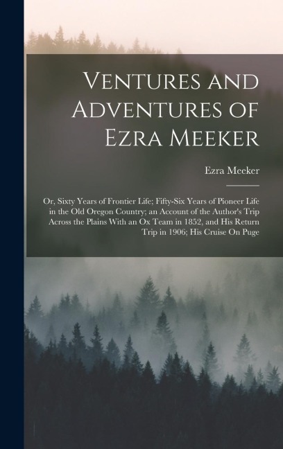 Ventures and Adventures of Ezra Meeker: Or, Sixty Years of Frontier Life; Fifty-Six Years of Pioneer Life in the Old Oregon Country; an Account of the