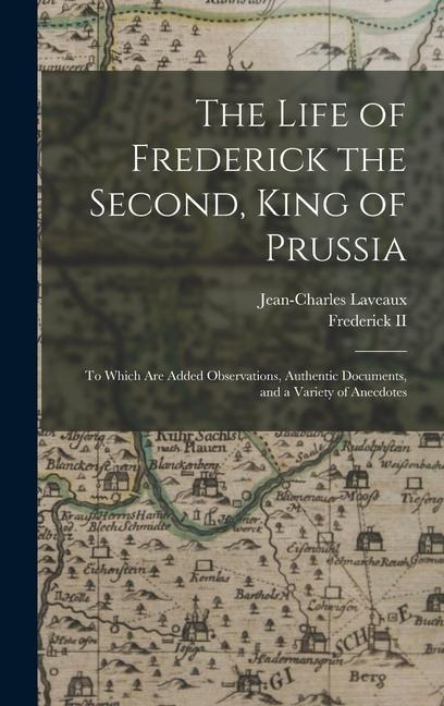 The Life of Frederick the Second, King of Prussia: To Which Are Added Observations, Authentic Documents, and a Variety of Anecdotes