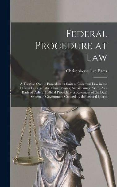 Federal Procedure at Law: A Treatise On the Procedure in Suits at Common Law in the Circuit Courts of the United States; Accompanied With, As a Basis of Federal Judicial Procedure, a Statement of the Dual System of Government Created by the Federal Consti