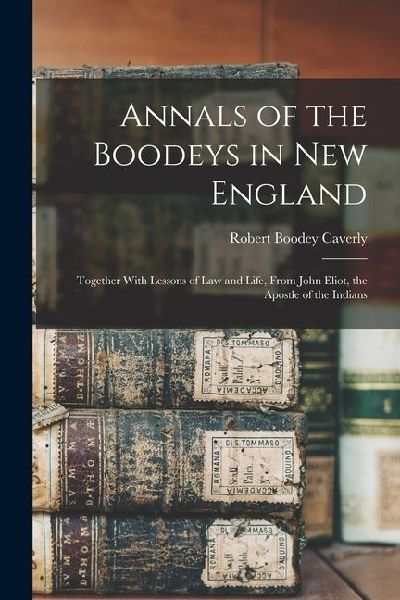 Annals of the Boodeys in New England: Together With Lessons of Law and Life, From John Eliot, the Apostle of the Indians