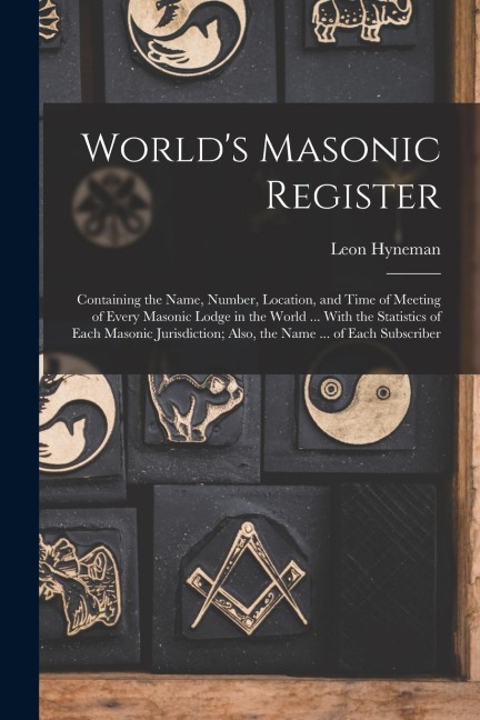 World's Masonic Register: Containing the Name, Number, Location, and Time of Meeting of Every Masonic Lodge in the World ... With the Statistics