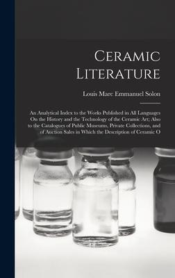 Ceramic Literature: An Analytical Index to the Works Published in All Languages On the History and the Technology of the Ceramic Art; Also to the Catalogues of Public Museums, Private Collections, and of Auction Sales in Which the Description of Ceramic O