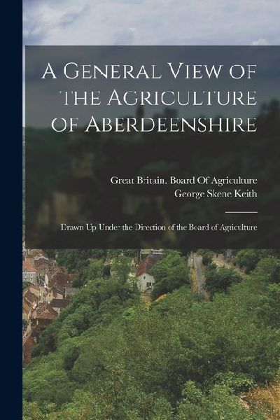 A General View of the Agriculture of Aberdeenshire: Drawn Up Under the Direction of the Board of Agriculture