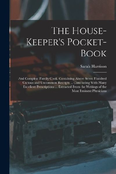 The House-Keepers Pocket-Book: And Compleat Family Cook. Containing Above Seven Hundred Curious and Uncommon Receipts ... Concluding With Many Excell