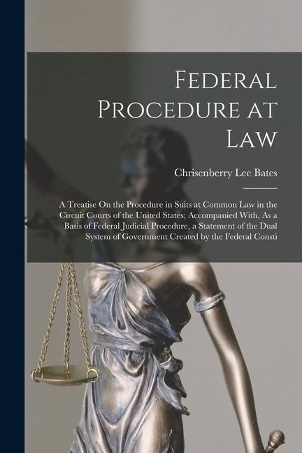 Federal Procedure at Law: A Treatise On the Procedure in Suits at Common Law in the Circuit Courts of the United States; Accompanied With, As a Basis of Federal Judicial Procedure, a Statement of the Dual System of Government Created by the Federal Consti