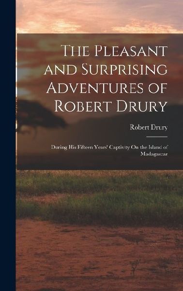The Pleasant and Surprising Adventures of Robert Drury: During His Fifteen Years Captivity On the Island of Madagascar