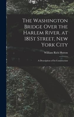 The Washington Bridge Over the Harlem River, at 181St Street, New York City: A Description of Its Construction