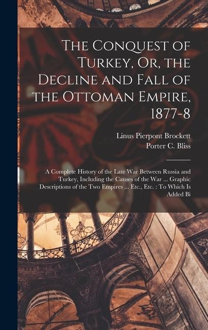 The Conquest of Turkey, Or, the Decline and Fall of the Ottoman Empire, 1877-8: A Complete History of the Late War Between Russia and Turkey, Including the Causes of the War ... Graphic Descriptions of the Two Empires ... Etc., Etc.: To Which Is Added Bi