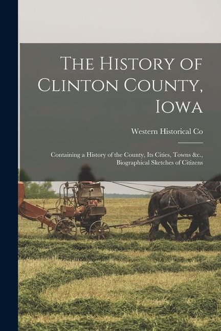The History of Clinton County, Iowa: Containing a History of the County, Its Cities, Towns &c., Biographical Sketches of Citizens