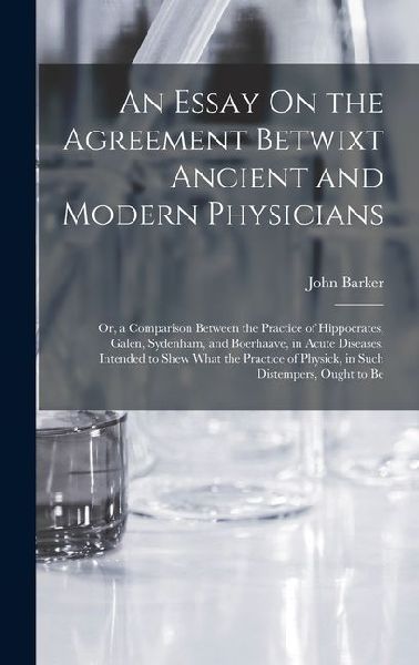 An Essay On the Agreement Betwixt Ancient and Modern Physicians: Or, a Comparison Between the Practice of Hippocrates, Galen, Sydenham, and Boerhaave, in Acute Diseases. Intended to Shew What the Practice of Physick, in Such Distempers, Ought to Be