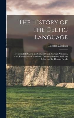 The History of the Celtic Language: Wherein It Is Shown to Be Based Upon Natural Principles, And, Elementarily Considered, Contemporaneous With the In