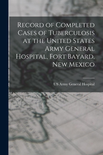 Record of Completed Cases of Tuberculosis at the United States Army General Hospital, Fort Bayard, New Mexico